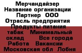 Мерчандайзер › Название организации ­ Партнер, ООО › Отрасль предприятия ­ Продукты питания, табак › Минимальный оклад ­ 1 - Все города Работа » Вакансии   . Московская обл.,Лобня г.